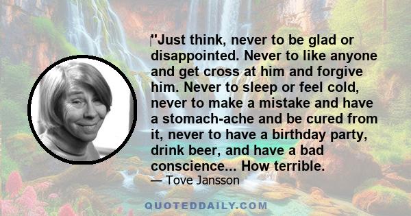 ''Just think, never to be glad or disappointed. Never to like anyone and get cross at him and forgive him. Never to sleep or feel cold, never to make a mistake and have a stomach-ache and be cured from it, never to