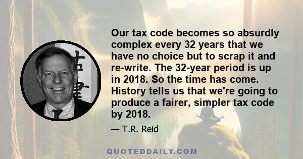 Our tax code becomes so absurdly complex every 32 years that we have no choice but to scrap it and re-write. The 32-year period is up in 2018. So the time has come. History tells us that we're going to produce a fairer,