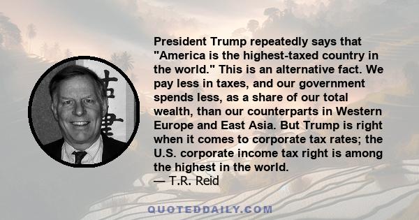 President Trump repeatedly says that America is the highest-taxed country in the world. This is an alternative fact. We pay less in taxes, and our government spends less, as a share of our total wealth, than our
