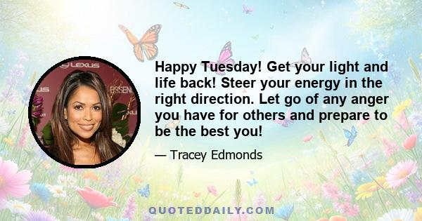 Happy Tuesday! Get your light and life back! Steer your energy in the right direction. Let go of any anger you have for others and prepare to be the best you!