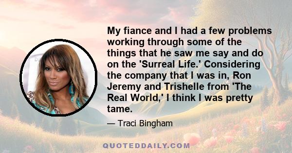 My fiance and I had a few problems working through some of the things that he saw me say and do on the 'Surreal Life.' Considering the company that I was in, Ron Jeremy and Trishelle from 'The Real World,' I think I was