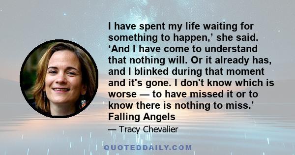 I have spent my life waiting for something to happen,’ she said. ‘And I have come to understand that nothing will. Or it already has, and I blinked during that moment and it's gone. I don't know which is worse — to have