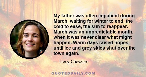 My father was often impatient during March, waiting for winter to end, the cold to ease, the sun to reappear. March was an unpredictable month, when it was never clear what might happen. Warm days raised hopes until ice