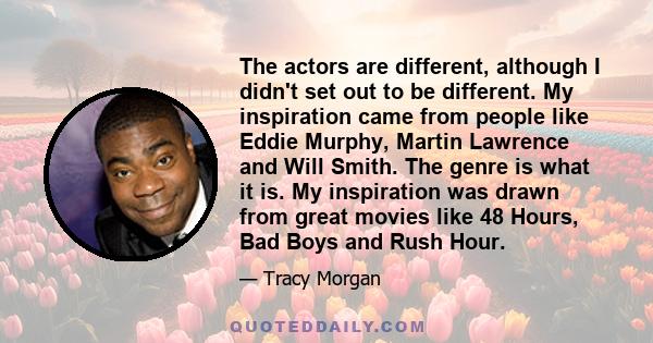 The actors are different, although I didn't set out to be different. My inspiration came from people like Eddie Murphy, Martin Lawrence and Will Smith. The genre is what it is. My inspiration was drawn from great movies