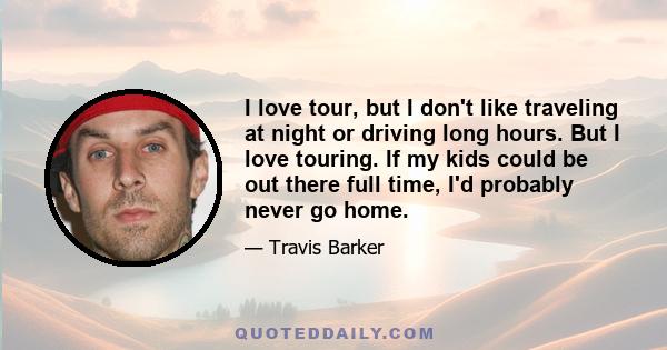 I love tour, but I don't like traveling at night or driving long hours. But I love touring. If my kids could be out there full time, I'd probably never go home.