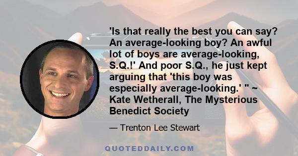 'Is that really the best you can say? An average-looking boy? An awful lot of boys are average-looking, S.Q.!' And poor S.Q., he just kept arguing that 'this boy was especially average-looking.' ~ Kate Wetherall, The