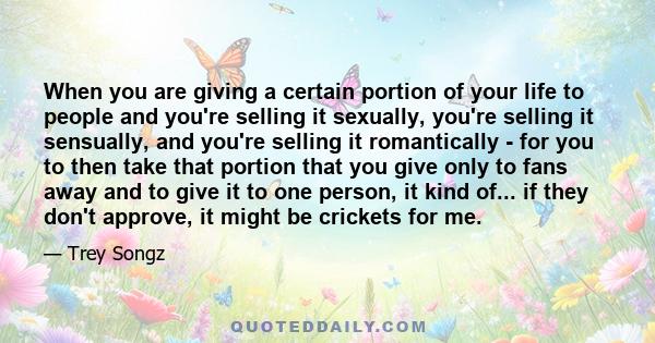 When you are giving a certain portion of your life to people and you're selling it sexually, you're selling it sensually, and you're selling it romantically - for you to then take that portion that you give only to fans