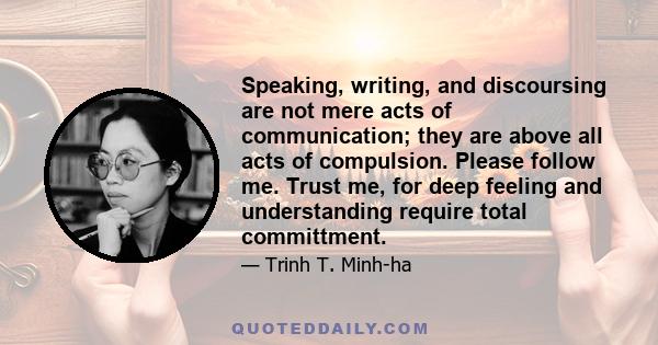Speaking, writing, and discoursing are not mere acts of communication; they are above all acts of compulsion. Please follow me. Trust me, for deep feeling and understanding require total committment.
