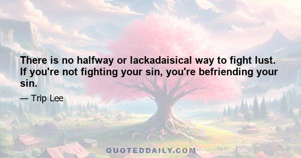 There is no halfway or lackadaisical way to fight lust. If you're not fighting your sin, you're befriending your sin.