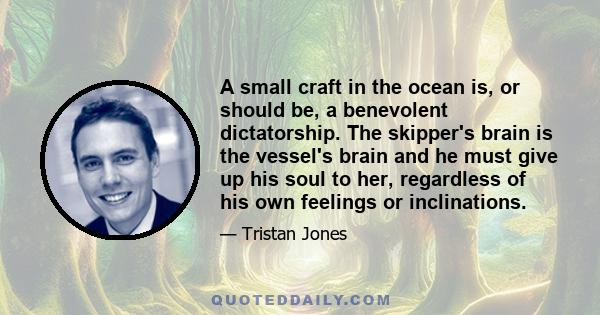 A small craft in the ocean is, or should be, a benevolent dictatorship. The skipper's brain is the vessel's brain and he must give up his soul to her, regardless of his own feelings or inclinations.