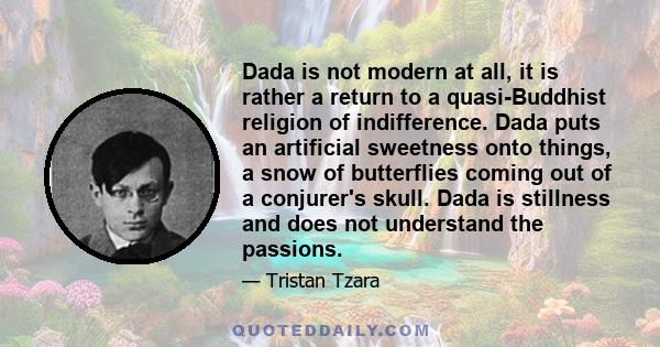 Dada is not modern at all, it is rather a return to a quasi-Buddhist religion of indifference. Dada puts an artificial sweetness onto things, a snow of butterflies coming out of a conjurer's skull. Dada is stillness and