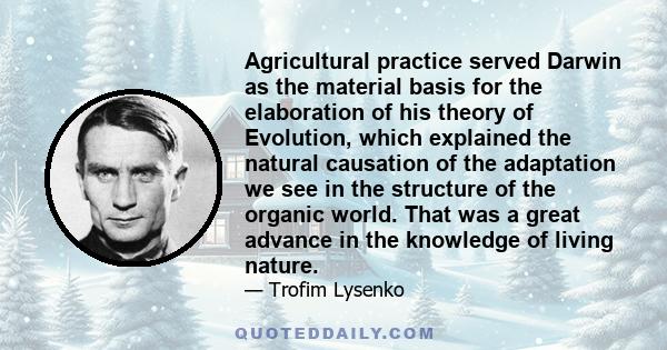 Agricultural practice served Darwin as the material basis for the elaboration of his theory of Evolution, which explained the natural causation of the adaptation we see in the structure of the organic world. That was a