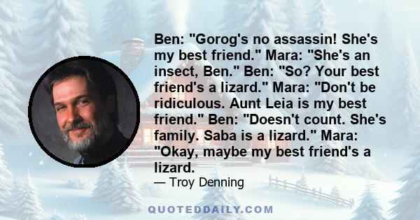 Ben: Gorog's no assassin! She's my best friend. Mara: She's an insect, Ben. Ben: So? Your best friend's a lizard. Mara: Don't be ridiculous. Aunt Leia is my best friend. Ben: Doesn't count. She's family. Saba is a