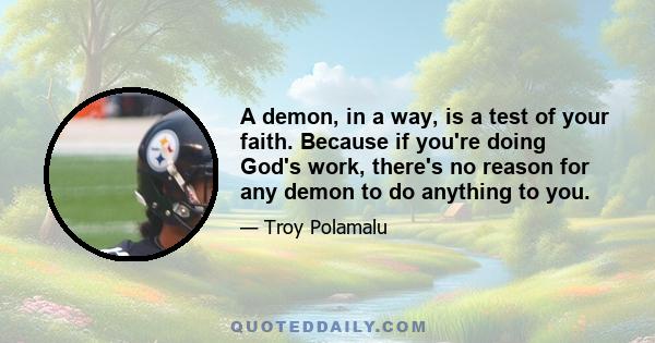A demon, in a way, is a test of your faith. Because if you're doing God's work, there's no reason for any demon to do anything to you.