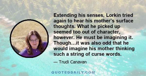 Extending his senses, Lorkin tried again to hear his mother’s surface thoughts. What he picked up seemed too out of character, however. He must be imagining it. Though…it was also odd that he would imagine his mother