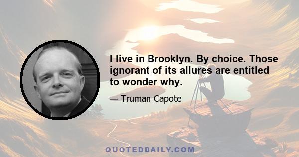 I live in Brooklyn. By choice. Those ignorant of its allures are entitled to wonder why.