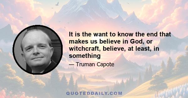 It is the want to know the end that makes us believe in God, or witchcraft, believe, at least, in something
