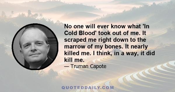 No one will ever know what 'In Cold Blood' took out of me. It scraped me right down to the marrow of my bones. It nearly killed me. I think, in a way, it did kill me.