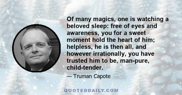 Of many magics, one is watching a beloved sleep: free of eyes and awareness, you for a sweet moment hold the heart of him; helpless, he is then all, and however irrationally, you have trusted him to be, man-pure,