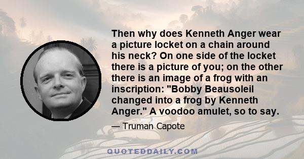 Then why does Kenneth Anger wear a picture locket on a chain around his neck? On one side of the locket there is a picture of you; on the other there is an image of a frog with an inscription: Bobby Beausoleil changed