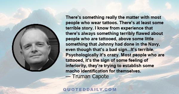 There's something really the matter with most people who wear tattoos. There's at least some terrible story. I know from experience that there's always something terribly flawed about people who are tattooed, above some