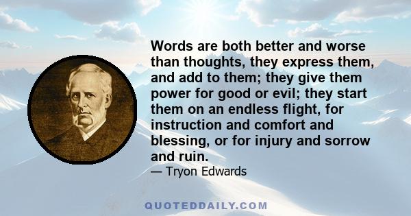 Words are both better and worse than thoughts, they express them, and add to them; they give them power for good or evil; they start them on an endless flight, for instruction and comfort and blessing, or for injury and