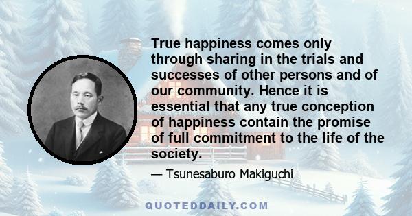 True happiness comes only through sharing in the trials and successes of other persons and of our community. Hence it is essential that any true conception of happiness contain the promise of full commitment to the life