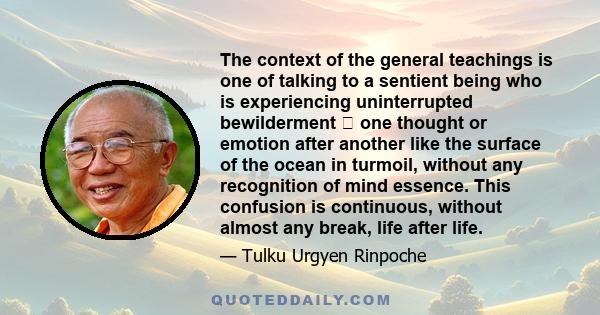 The context of the general teachings is one of talking to a sentient being who is experiencing uninterrupted bewilderment one thought or emotion after another like the surface of the ocean in turmoil, without any