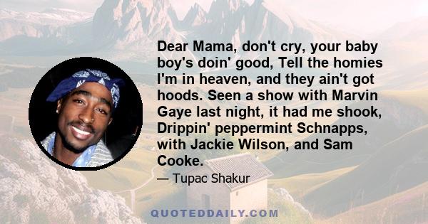 Dear Mama, don't cry, your baby boy's doin' good, Tell the homies I'm in heaven, and they ain't got hoods. Seen a show with Marvin Gaye last night, it had me shook, Drippin' peppermint Schnapps, with Jackie Wilson, and