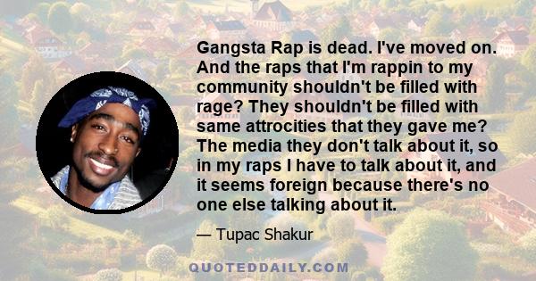 Gangsta Rap is dead. I've moved on. And the raps that I'm rappin to my community shouldn't be filled with rage? They shouldn't be filled with same attrocities that they gave me? The media they don't talk about it, so in