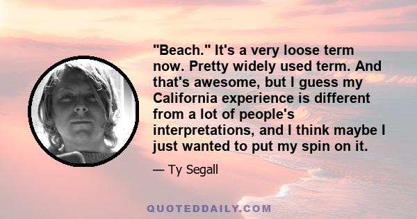 Beach. It's a very loose term now. Pretty widely used term. And that's awesome, but I guess my California experience is different from a lot of people's interpretations, and I think maybe I just wanted to put my spin on