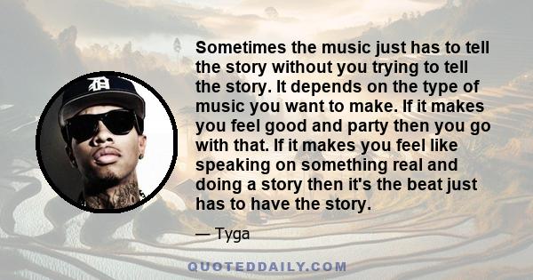 Sometimes the music just has to tell the story without you trying to tell the story. It depends on the type of music you want to make. If it makes you feel good and party then you go with that. If it makes you feel like
