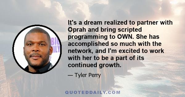 It's a dream realized to partner with Oprah and bring scripted programming to OWN. She has accomplished so much with the network, and I'm excited to work with her to be a part of its continued growth.