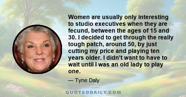 Women are usually only interesting to studio executives when they are fecund, between the ages of 15 and 30. I decided to get through the really tough patch, around 50, by just cutting my price and playing ten years