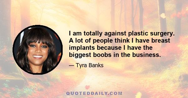 I am totally against plastic surgery. A lot of people think I have breast implants because I have the biggest boobs in the business. But I was a 34C when I was 17...They stay up when I wear a push-up bra. But if people