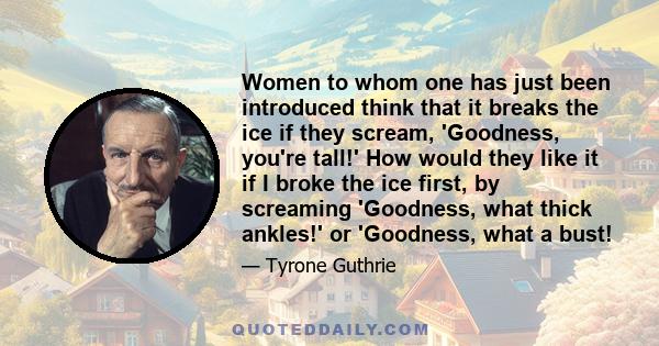 Women to whom one has just been introduced think that it breaks the ice if they scream, 'Goodness, you're tall!' How would they like it if I broke the ice first, by screaming 'Goodness, what thick ankles!' or 'Goodness,
