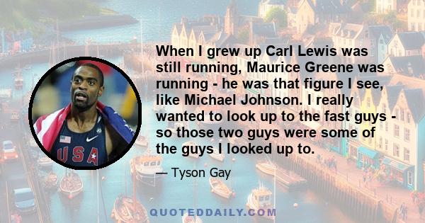 When I grew up Carl Lewis was still running, Maurice Greene was running - he was that figure I see, like Michael Johnson. I really wanted to look up to the fast guys - so those two guys were some of the guys I looked up