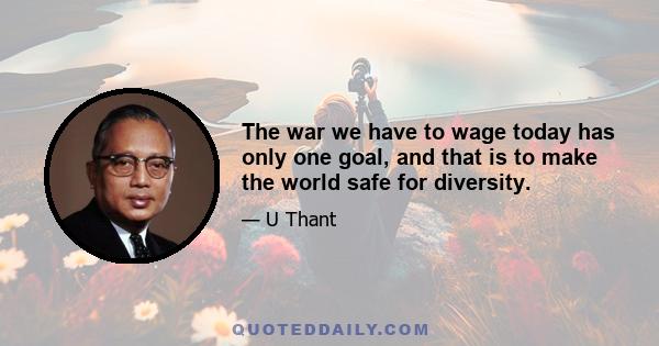 The war we have to wage today has only one goal, and that is to make the world safe for diversity.