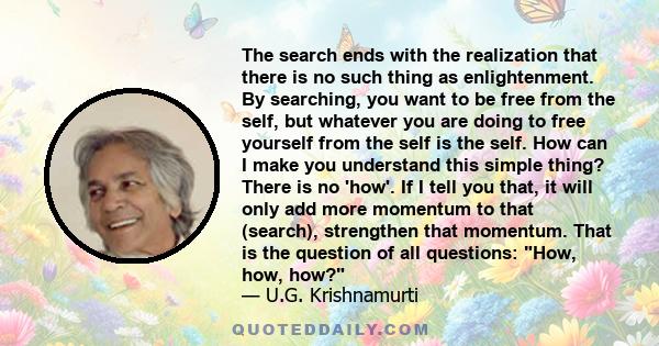 The search ends with the realization that there is no such thing as enlightenment. By searching, you want to be free from the self, but whatever you are doing to free yourself from the self is the self. How can I make