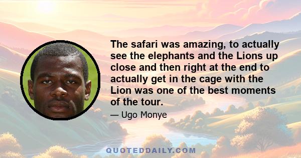 The safari was amazing, to actually see the elephants and the Lions up close and then right at the end to actually get in the cage with the Lion was one of the best moments of the tour.