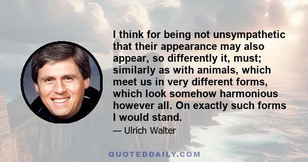 I think for being not unsympathetic that their appearance may also appear, so differently it, must; similarly as with animals, which meet us in very different forms, which look somehow harmonious however all. On exactly