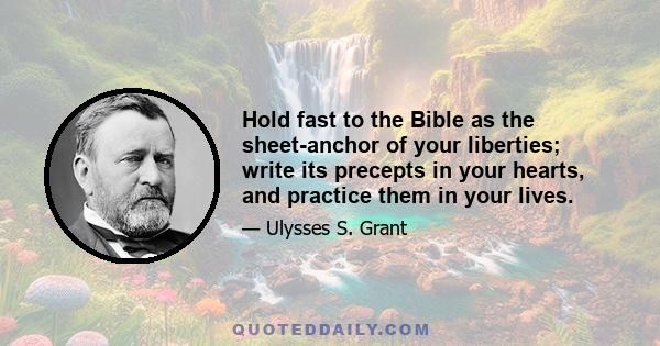 Hold fast to the Bible as the sheet-anchor of your liberties; write its precepts in your hearts, and practice them in your lives.