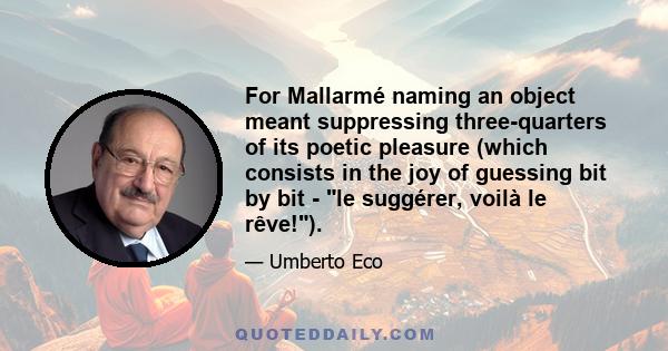 For Mallarmé naming an object meant suppressing three-quarters of its poetic pleasure (which consists in the joy of guessing bit by bit - le suggérer, voilà le rêve!).