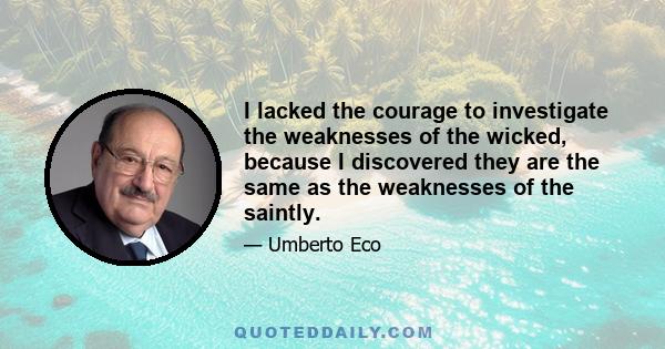 I lacked the courage to investigate the weaknesses of the wicked, because I discovered they are the same as the weaknesses of the saintly.