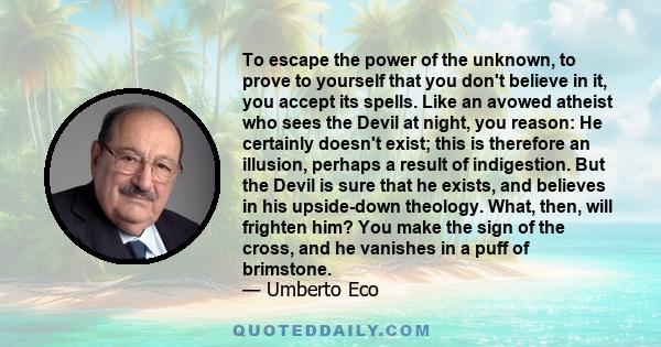To escape the power of the unknown, to prove to yourself that you don't believe in it, you accept its spells. Like an avowed atheist who sees the Devil at night, you reason: He certainly doesn't exist; this is therefore