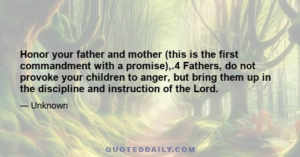 Honor your father and mother (this is the first commandment with a promise),.4 Fathers, do not provoke your children to anger, but bring them up in the discipline and instruction of the Lord.