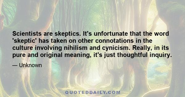 Scientists are skeptics. It's unfortunate that the word 'skeptic' has taken on other connotations in the culture involving nihilism and cynicism. Really, in its pure and original meaning, it's just thoughtful inquiry.