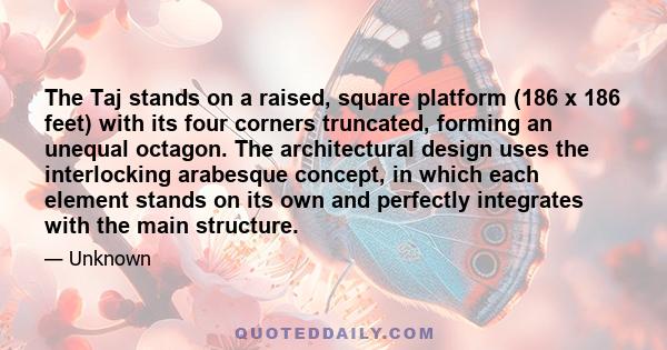 The Taj stands on a raised, square platform (186 x 186 feet) with its four corners truncated, forming an unequal octagon. The architectural design uses the interlocking arabesque concept, in which each element stands on