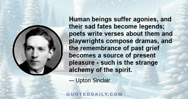Human beings suffer agonies, and their sad fates become legends; poets write verses about them and playwrights compose dramas, and the remembrance of past grief becomes a source of present pleasure - such is the strange