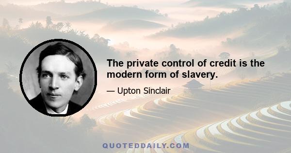 The private control of credit is the modern form of slavery.